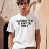 I Am Going To Be So Annoying Today Shirt0