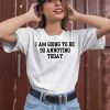 I Am Going To Be So Annoying Today Shirt2