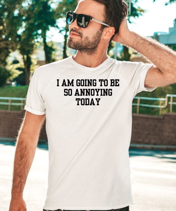 I Am Going To Be So Annoying Today Shirt3