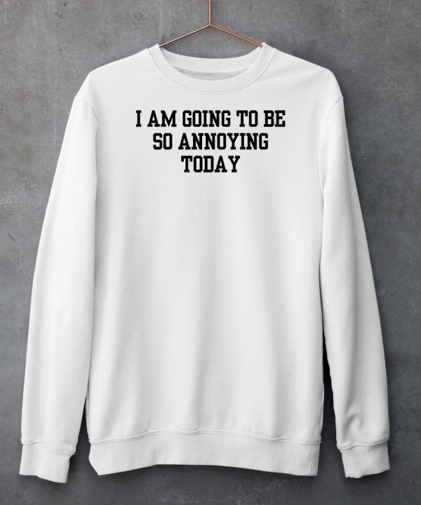 I Am Going To Be So Annoying Today Shirt5