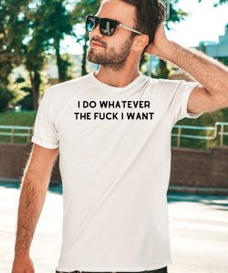 I Do Whatever The Fuck I Want Shirt3