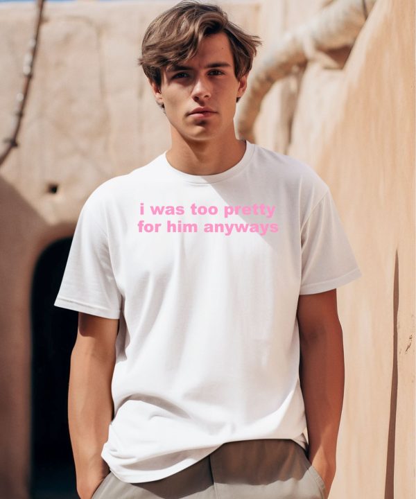 I Was Too Pretty For Him Anyways Shirt0