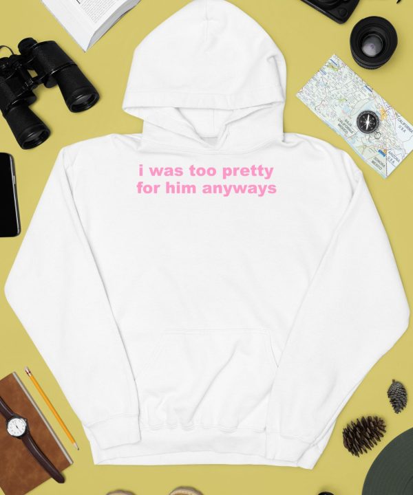 I Was Too Pretty For Him Anyways Shirt4