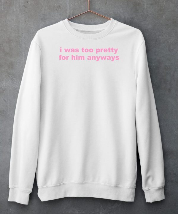 I Was Too Pretty For Him Anyways Shirt5