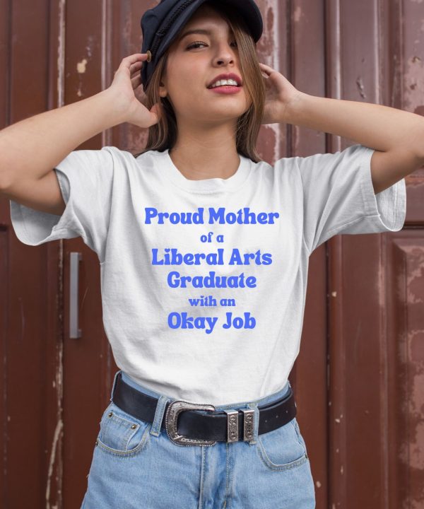 Proud Mother Of A Liberal Arts Graduate With An Okay Job Shirt2