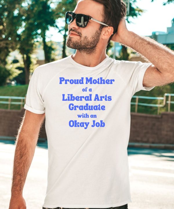 Proud Mother Of A Liberal Arts Graduate With An Okay Job Shirt3