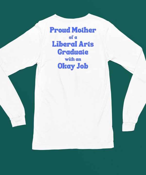 Proud Mother Of A Liberal Arts Graduate With An Okay Job Shirt6