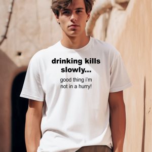 Drinking Kills Slowly Good Thing Im Not In A Hurry Shirt