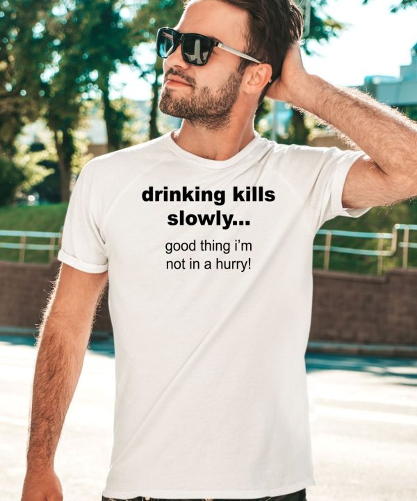 Drinking Kills Slowly Good Thing Im Not In A Hurry Shirt3