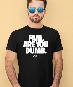 Fam Are You Dumb Nyea Eh Shirt1