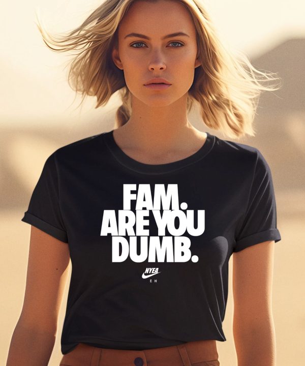 Fam Are You Dumb Nyea Eh Shirt2