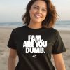 Fam Are You Dumb Nyea Eh Shirt3