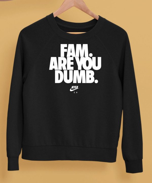 Fam Are You Dumb Nyea Eh Shirt5