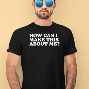 How Can I Make This About Me Shirt