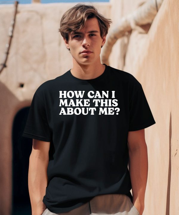 How Can I Make This About Me Shirt0