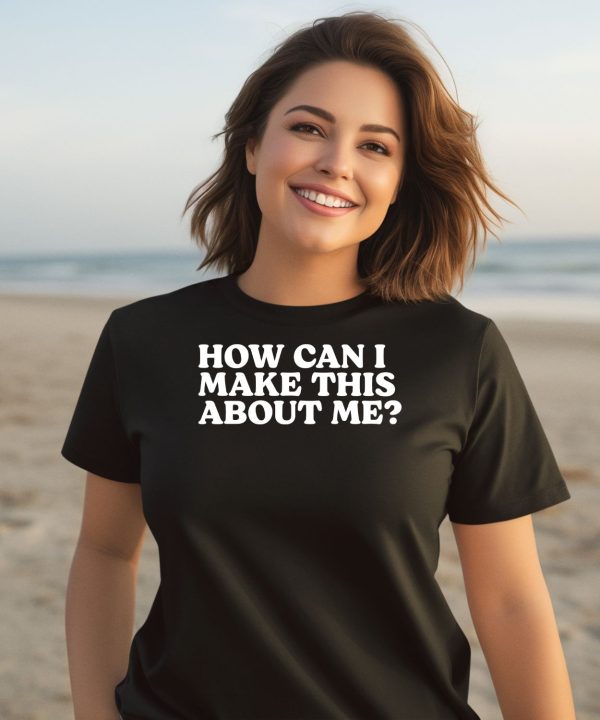 How Can I Make This About Me Shirt3