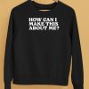 How Can I Make This About Me Shirt5