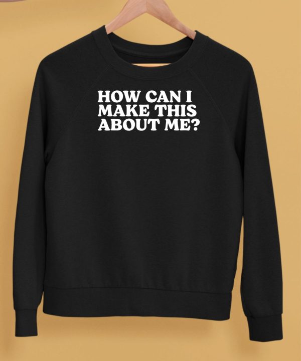 How Can I Make This About Me Shirt5