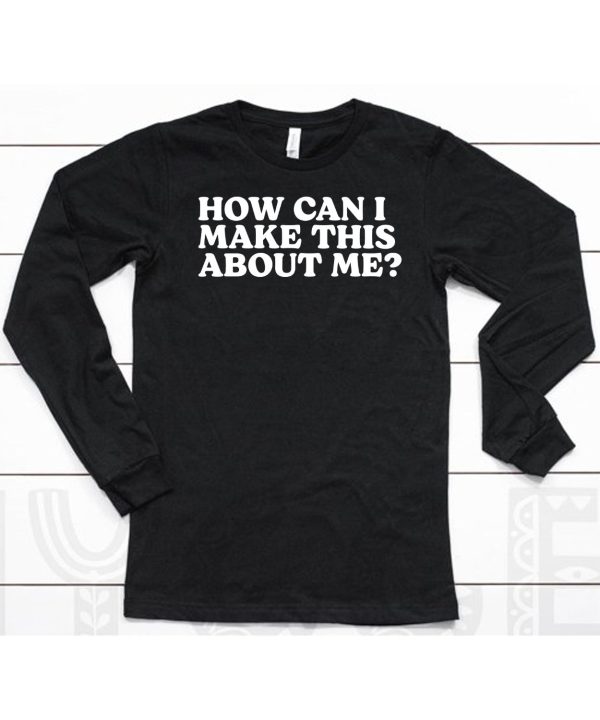 How Can I Make This About Me Shirt6