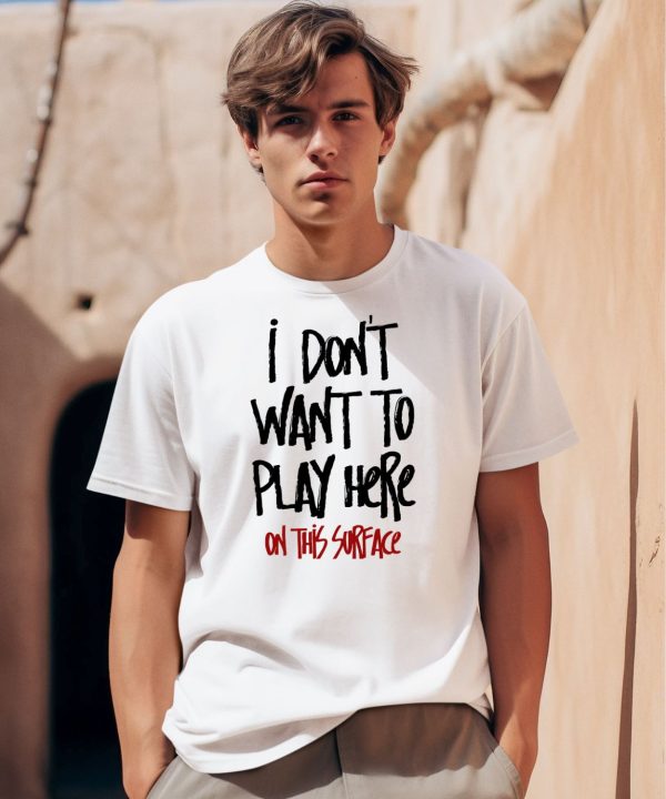 I Dont Want To Play Here On This Surface Shirt0