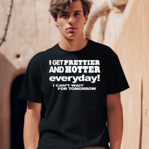 I Get Prettier And Hotter Everyday I Cant Wait For Tomorrow Shirt