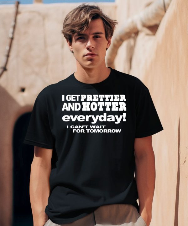 I Get Prettier And Hotter Everyday I Cant Wait For Tomorrow Shirt