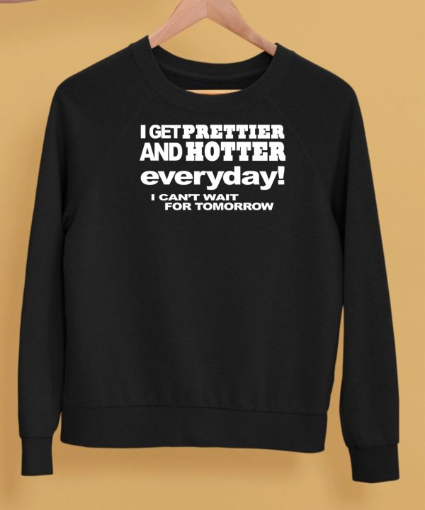 I Get Prettier And Hotter Everyday I Cant Wait For Tomorrow Shirt5