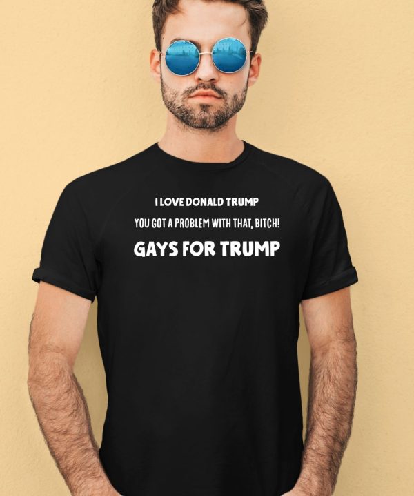 I Love Donald Trump You Got A Problem With That Bitch Gays For Trump Shirt