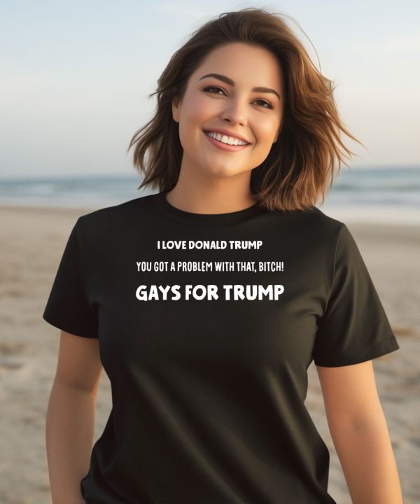 I Love Donald Trump You Got A Problem With That Bitch Gays For Trump Shirt3