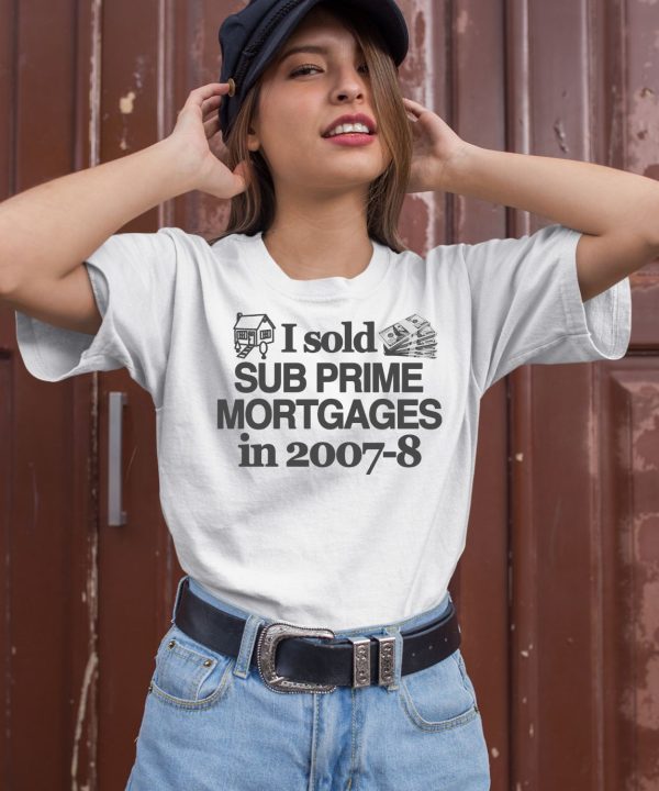 I Sold Sub Prime Mortgages In 2007 8 Shirt