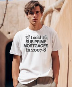 I Sold Sub Prime Mortgages In 2007 8 Shirt0