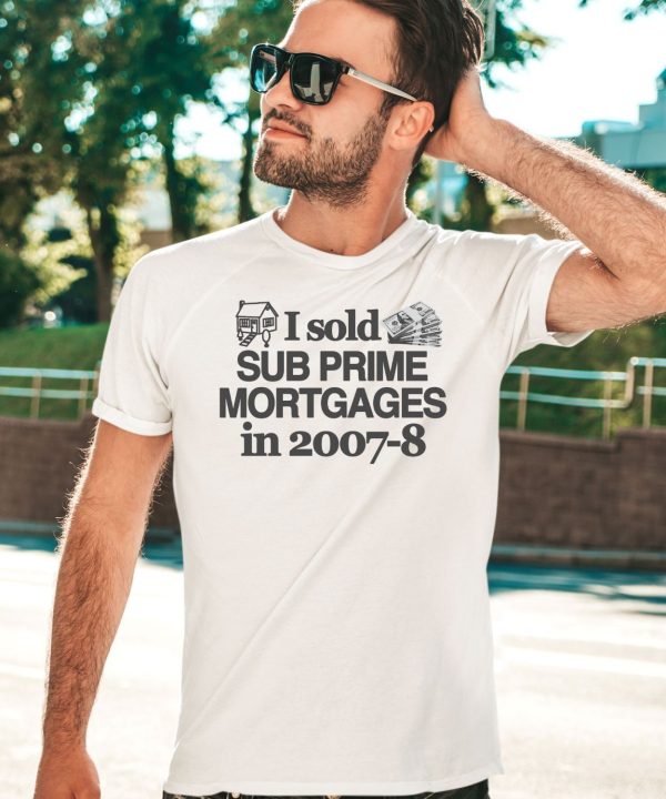 I Sold Sub Prime Mortgages In 2007 8 Shirt3