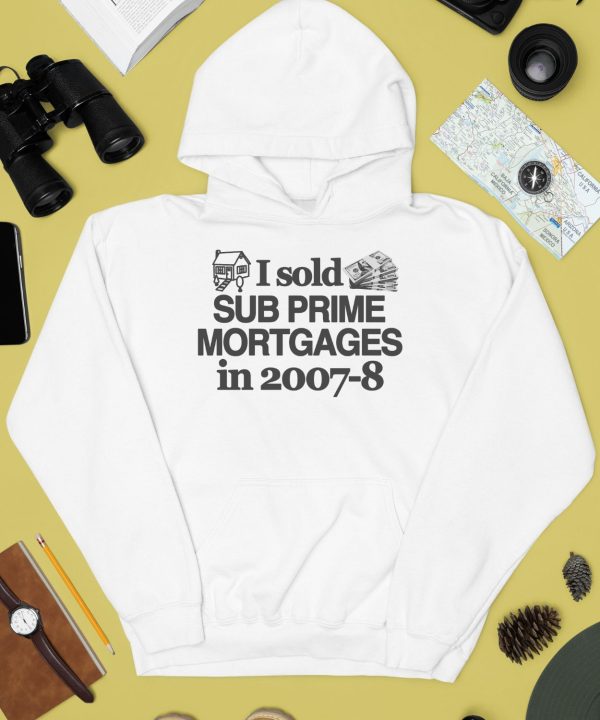 I Sold Sub Prime Mortgages In 2007 8 Shirt4