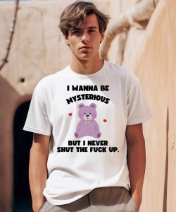 I Wanna Be Mysterious But I Never Shut The Fuck Up Bear Shirt0