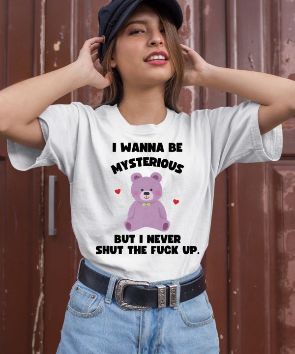 I Wanna Be Mysterious But I Never Shut The Fuck Up Bear Shirt2