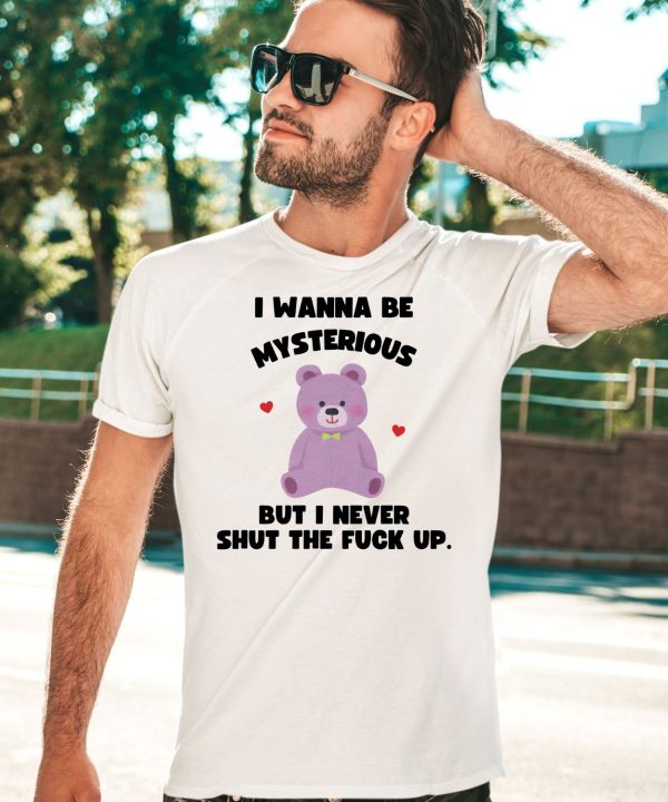 I Wanna Be Mysterious But I Never Shut The Fuck Up Bear Shirt3