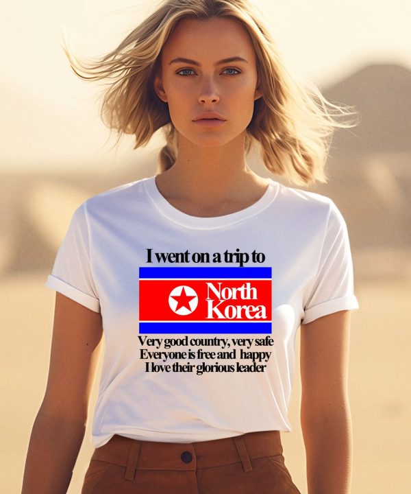 I Went On A Trip To North Korea Very Good Country Very Safe Shirt