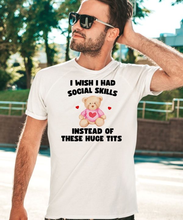 I Wish I Had Social Skills Instead Of These Huge Tits Bear Shirt3