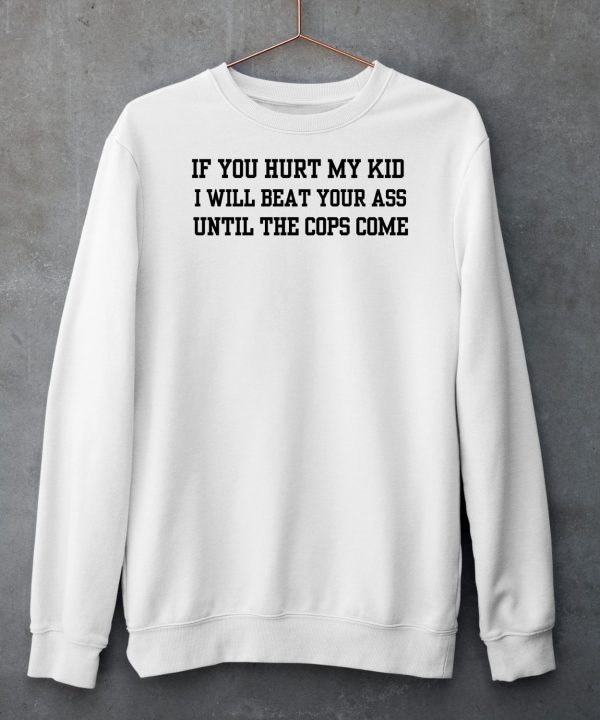 If You Hurt My Kid I Will Beat Your Ass Until The Cops Come Shirt5