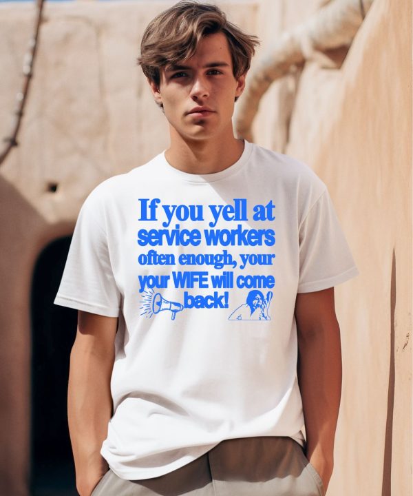 If You Yell At Service Workers Often Enough Your Your Wife Will Come Back Shirt0