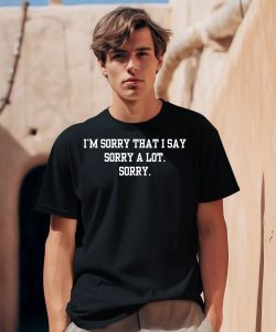 Im Sorry That I Say Sorry A Lot Sorry Shirt0