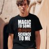 Magic To Some Science To Me Shirt0
