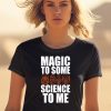 Magic To Some Science To Me Shirt1