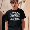 My Dick Has Led Me To Places I Wouldnt Even Go With A Gun Assholes Live Forever Shirt