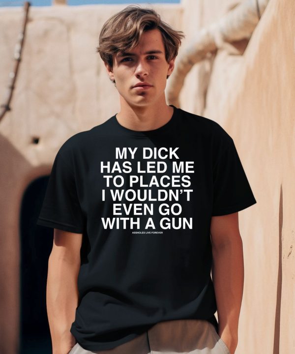 My Dick Has Led Me To Places I Wouldnt Even Go With A Gun Assholes Live Forever Shirt