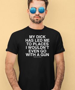 My Dick Has Led Me To Places I Wouldnt Even Go With A Gun Assholes Live Forever Shirt1