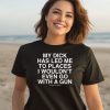 My Dick Has Led Me To Places I Wouldnt Even Go With A Gun Assholes Live Forever Shirt3