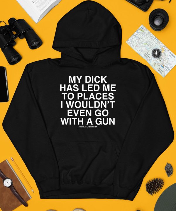 My Dick Has Led Me To Places I Wouldnt Even Go With A Gun Assholes Live Forever Shirt4