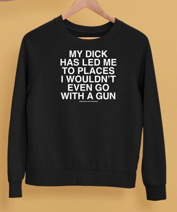 My Dick Has Led Me To Places I Wouldnt Even Go With A Gun Assholes Live Forever Shirt5