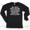 My Dick Has Led Me To Places I Wouldnt Even Go With A Gun Assholes Live Forever Shirt6